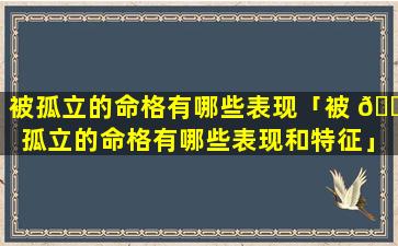 被孤立的命格有哪些表现「被 🐯 孤立的命格有哪些表现和特征」